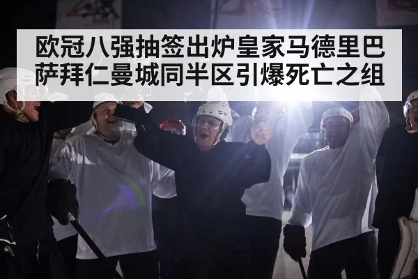 欧冠八强抽签出炉皇家马德里巴萨拜仁曼城同半区引爆死亡之组