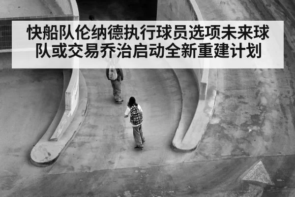 快船队伦纳德执行球员选项未来球队或交易乔治启动全新重建计划