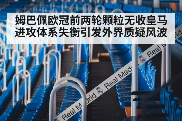 姆巴佩欧冠前两轮颗粒无收皇马进攻体系失衡引发外界质疑风波