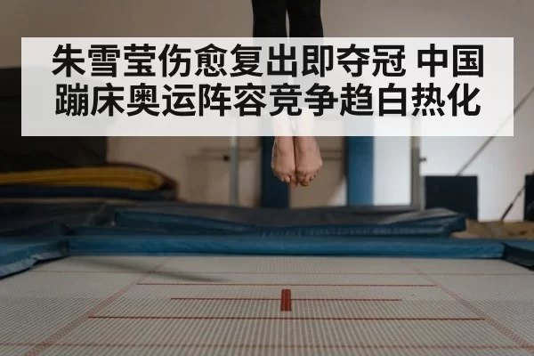 朱雪莹伤愈复出即夺冠 中国蹦床奥运阵容竞争趋白热化