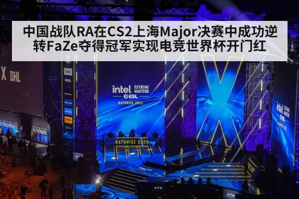 中国战队RA在CS2上海Major决赛中成功逆转FaZe夺得冠军实现电竞世界杯开门红