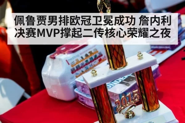 佩鲁贾男排欧冠卫冕成功 詹内利决赛MVP撑起二传核心荣耀之夜