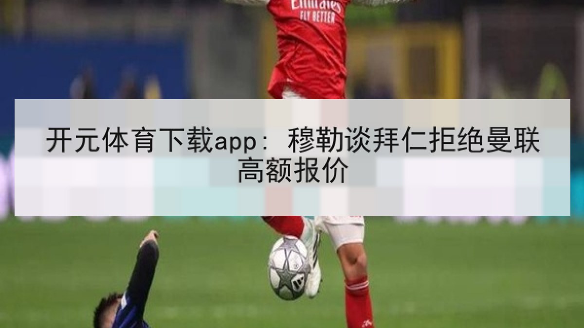 开元体育下载app: 穆勒谈拜仁拒绝曼联高额报价 开元体育下载app: 穆勒谈拜仁拒绝曼联高额报价