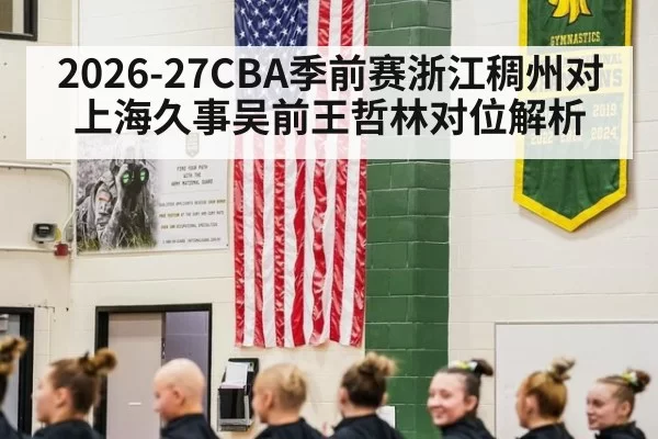 2026-27CBA季前赛浙江稠州对上海久事吴前王哲林对位解析